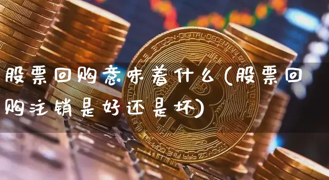 股票回购意味着什么(股票回购注销是好还是坏)_https://www.jyywjc.com_创业板_第1张