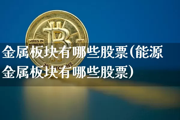金属板块有哪些股票(能源金属板块有哪些股票)_https://www.jyywjc.com_科创板_第1张