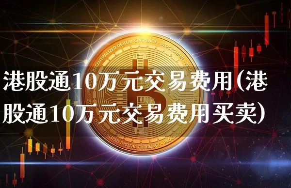 港股通10万元交易费用(港股通10万元交易费用买卖)_https://www.jyywjc.com_股票行情_第1张