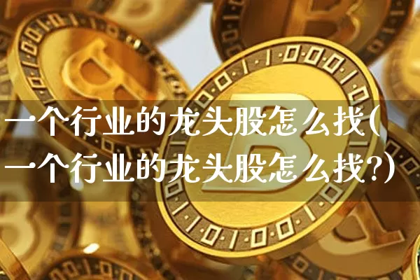 一个行业的龙头股怎么找(一个行业的龙头股怎么找?)_https://www.jyywjc.com_股票价格_第1张