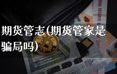 期货管志(期货管家是骗局吗)_https://www.jyywjc.com_北交所_第1张