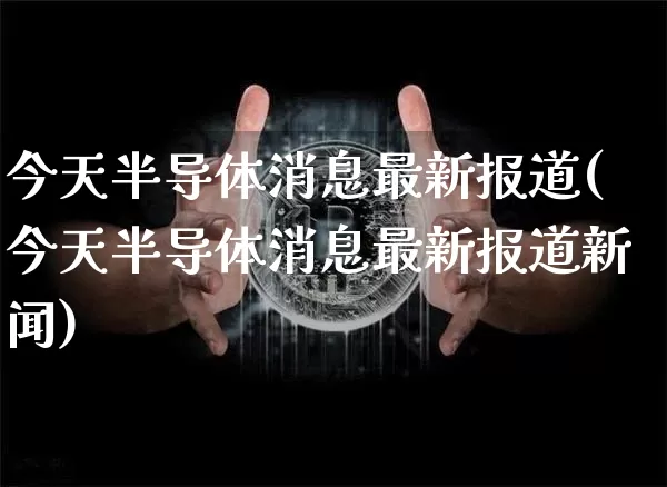 今天半导体消息最新报道(今天半导体消息最新报道新闻)_https://www.jyywjc.com_股票板块_第1张