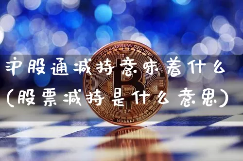 沪股通减持意味着什么(股票减持是什么意思)_https://www.jyywjc.com_股票价格_第1张