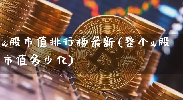 a股市值排行榜最新(整个a股市值多少亿)_https://www.jyywjc.com_创业板_第1张