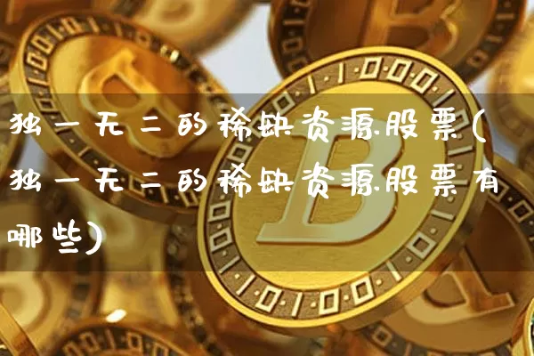 独一无二的稀缺资源股票(独一无二的稀缺资源股票有哪些)_https://www.jyywjc.com_股票行情_第1张