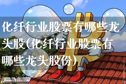 化纤行业股票有哪些龙头股(化纤行业股票有哪些龙头股份)_https://www.jyywjc.com_股票价格_第1张
