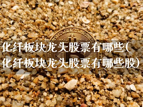 化纤板块龙头股票有哪些(化纤板块龙头股票有哪些股)_https://www.jyywjc.com_股票趋势_第1张