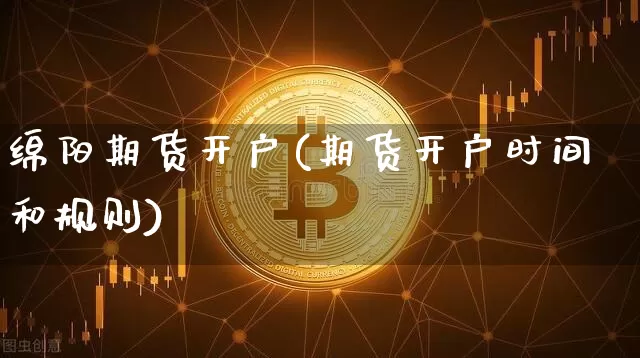 绵阳期货开户(期货开户时间和规则)_https://www.jyywjc.com_科创板_第1张