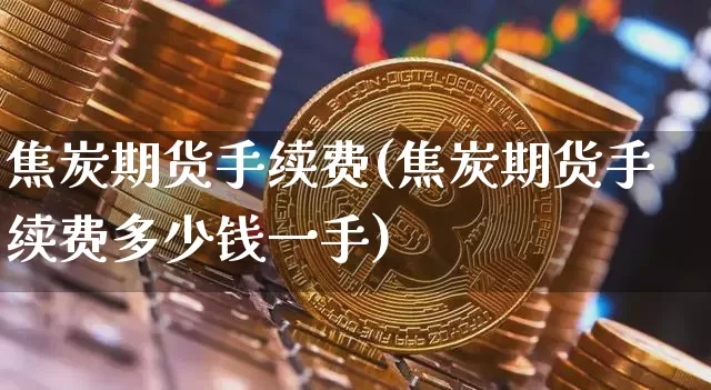焦炭期货手续费(焦炭期货手续费多少钱一手)_https://www.jyywjc.com_股票趋势_第1张