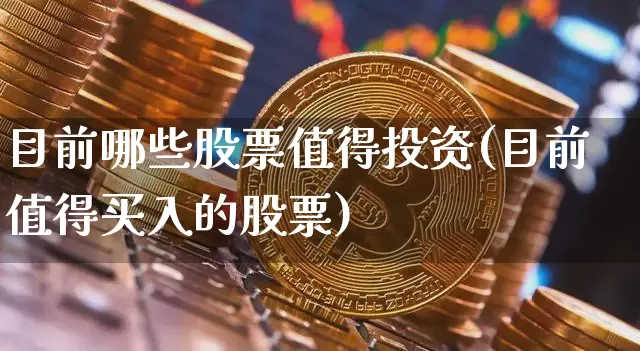 目前哪些股票值得投资(目前值得买入的股票)_https://www.jyywjc.com_股票板块_第1张