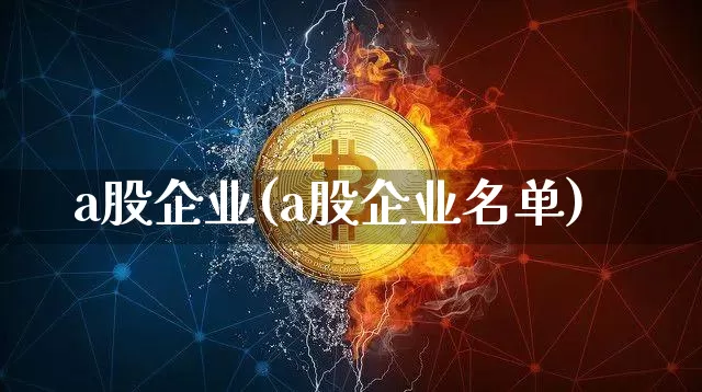 a股企业(a股企业名单)_https://www.jyywjc.com_创业板_第1张