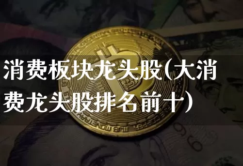 消费板块龙头股(大消费龙头股排名前十)_https://www.jyywjc.com_深交所_第1张