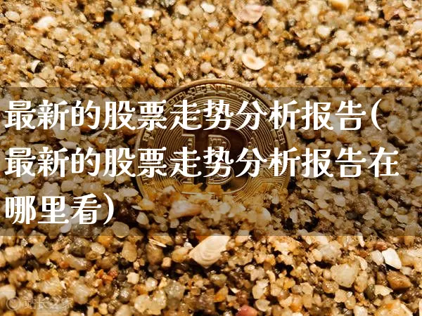 最新的股票走势分析报告(最新的股票走势分析报告在哪里看)_https://www.jyywjc.com_北交所_第1张