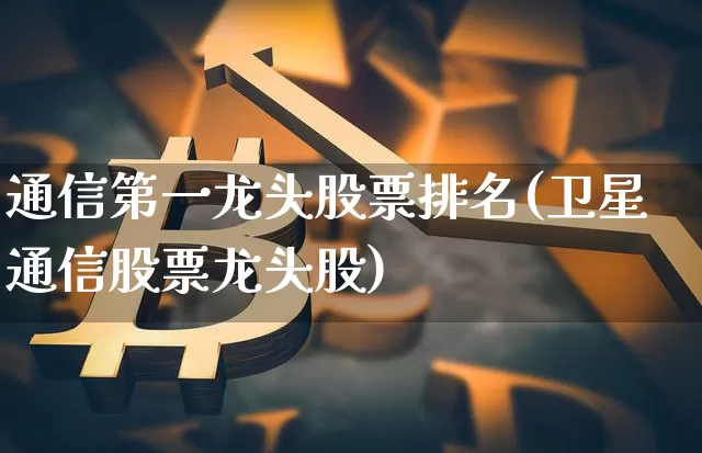 通信第一龙头股票排名(卫星通信股票龙头股)_https://www.jyywjc.com_科创板_第1张