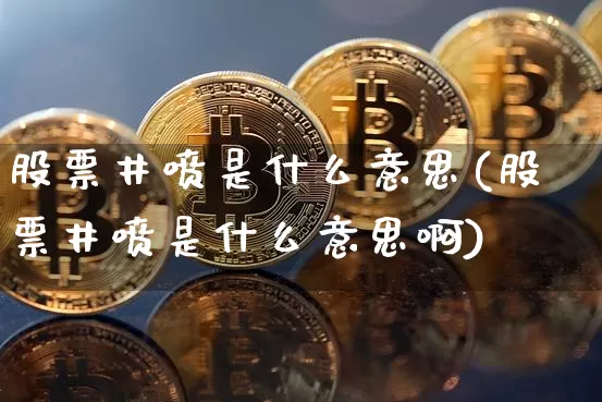 股票井喷是什么意思(股票井喷是什么意思啊)_https://www.jyywjc.com_股票趋势_第1张