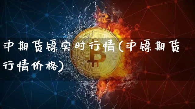 沪期货镍实时行情(沪镍期货行情价格)_https://www.jyywjc.com_股票行情_第1张