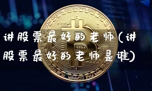 讲股票最好的老师(讲股票最好的老师是谁)_https://www.jyywjc.com_股票行情_第1张