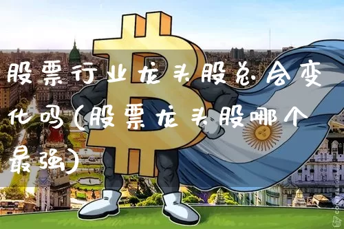 股票行业龙头股总会变化吗(股票龙头股哪个最强)_https://www.jyywjc.com_股票_第1张