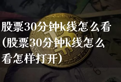 股票30分钟k线怎么看(股票30分钟k线怎么看怎样打开)_https://www.jyywjc.com_上交所_第1张