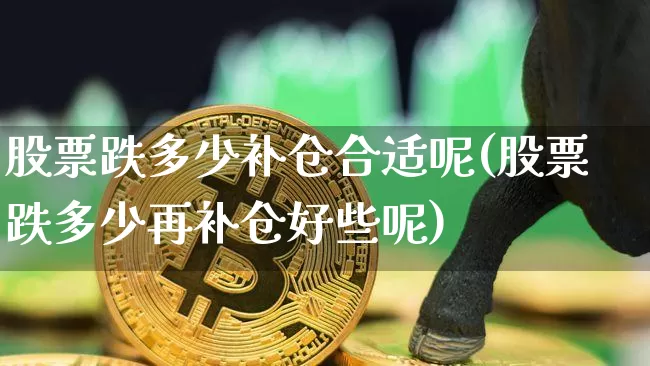 股票跌多少补仓合适呢(股票跌多少再补仓好些呢)_https://www.jyywjc.com_股票_第1张