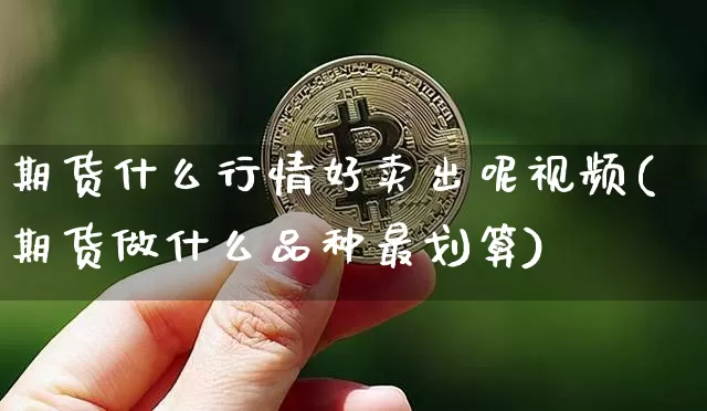 期货什么行情好卖出呢视频(期货做什么品种最划算)_https://www.jyywjc.com_股票_第1张