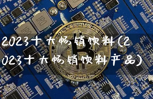 2023十大畅销饮料(2023十大畅销饮料产品)_https://www.jyywjc.com_股票趋势_第1张
