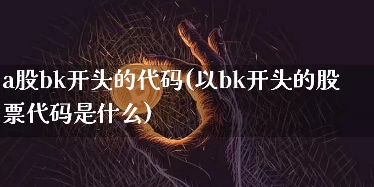 a股bk开头的代码(以bk开头的股票代码是什么)_https://www.jyywjc.com_创业板_第1张