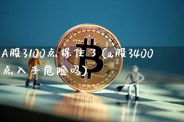 A股3100点保住了(a股3400点入手危险吗)_https://www.jyywjc.com_股票行情_第1张