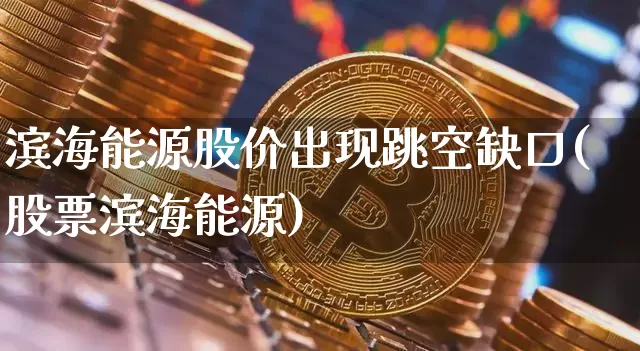滨海能源股价出现跳空缺口(股票滨海能源)_https://www.jyywjc.com_股票行情_第1张