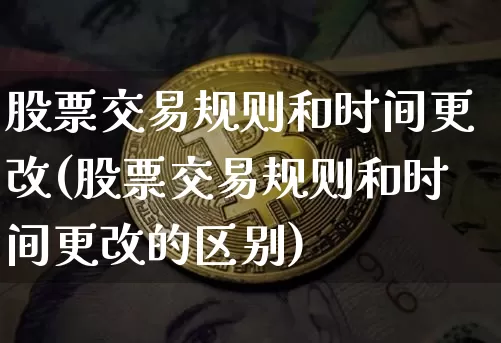 股票交易规则和时间更改(股票交易规则和时间更改的区别)_https://www.jyywjc.com_科创板_第1张