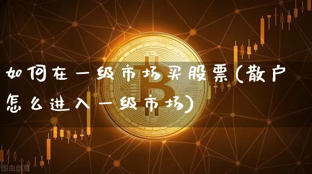 如何在一级市场买股票(散户怎么进入一级市场)_https://www.jyywjc.com_股票趋势_第1张