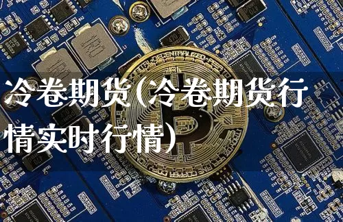 冷卷期货(冷卷期货行情实时行情)_https://www.jyywjc.com_股票趋势_第1张