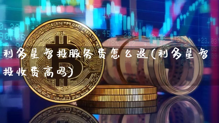 利多星智投服务费怎么退(利多星智投收费高吗)_https://www.jyywjc.com_股票板块_第1张