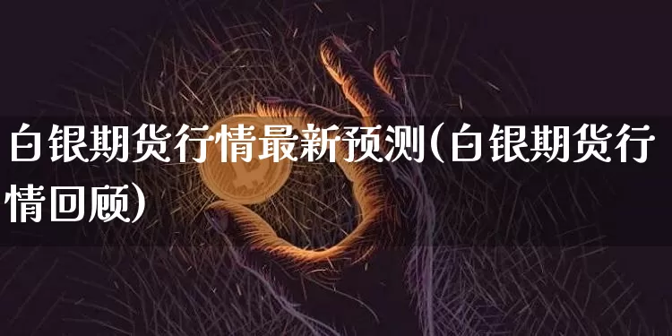 白银期货行情最新预测(白银期货行情回顾)_https://www.jyywjc.com_股票行情_第1张