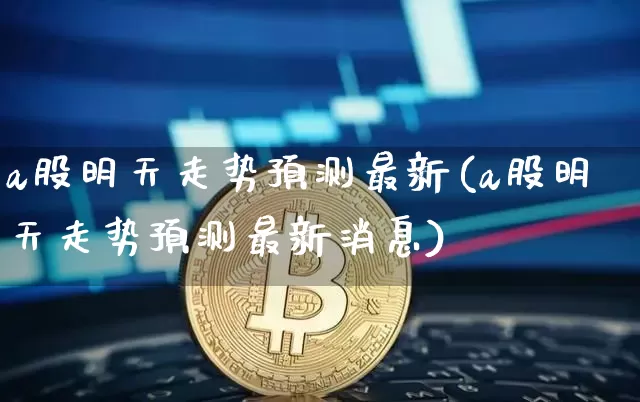 a股明天走势预测最新(a股明天走势预测最新消息)_https://www.jyywjc.com_股票_第1张
