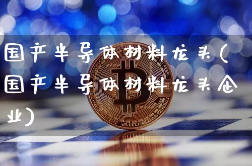 国产半导体材料龙头(国产半导体材料龙头企业)_https://www.jyywjc.com_股票_第1张