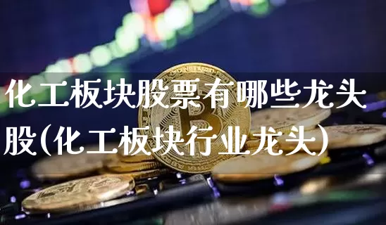 化工板块股票有哪些龙头股(化工板块行业龙头)_https://www.jyywjc.com_股票板块_第1张
