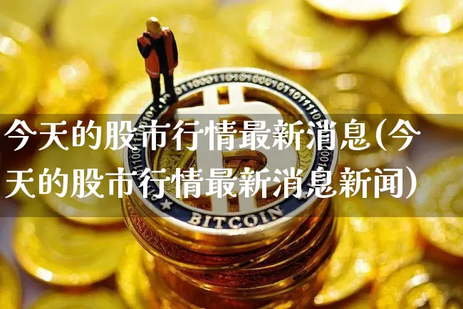 今天的股市行情最新消息(今天的股市行情最新消息新闻)_https://www.jyywjc.com_股票行情_第1张
