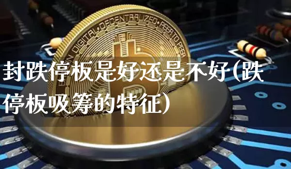 封跌停板是好还是不好(跌停板吸筹的特征)_https://www.jyywjc.com_股票趋势_第1张