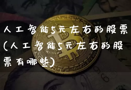 人工智能5元左右的股票(人工智能5元左右的股票有哪些)_https://www.jyywjc.com_上交所_第1张