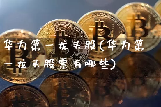 华为第一龙头股(华为第一龙头股票有哪些)_https://www.jyywjc.com_北交所_第1张