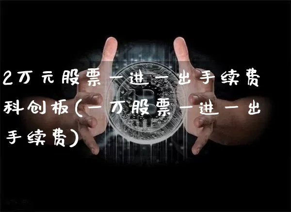 2万元股票一进一出手续费科创板(一万股票一进一出手续费)_https://www.jyywjc.com_科创板_第1张