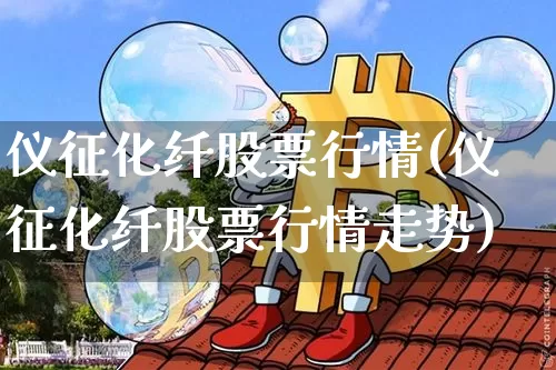 仪征化纤股票行情(仪征化纤股票行情走势)_https://www.jyywjc.com_股票_第1张