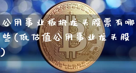 公用事业板块龙头股票有哪些(低估值公用事业龙头股)_https://www.jyywjc.com_股票趋势_第1张