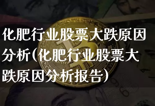 化肥行业股票大跌原因分析(化肥行业股票大跌原因分析报告)_https://www.jyywjc.com_股票_第1张