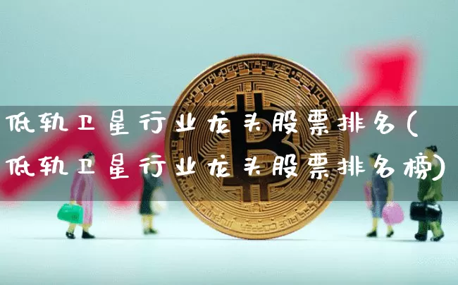 低轨卫星行业龙头股票排名(低轨卫星行业龙头股票排名榜)_https://www.jyywjc.com_股票_第1张