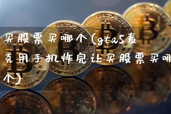 买股票买哪个(gta5麦克用手机炸完让买股票买哪个)_https://www.jyywjc.com_股票_第1张