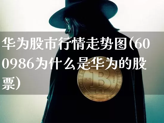 华为股市行情走势图(600986为什么是华为的股票)_https://www.jyywjc.com_股票行情_第1张
