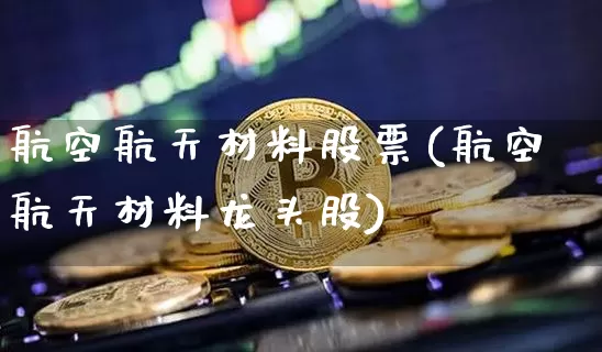 航空航天材料股票(航空航天材料龙头股)_https://www.jyywjc.com_股票价格_第1张