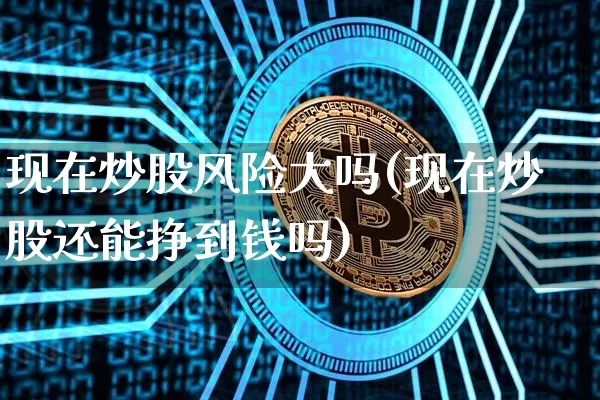 现在炒股风险大吗(现在炒股还能挣到钱吗)_https://www.jyywjc.com_创业板_第1张